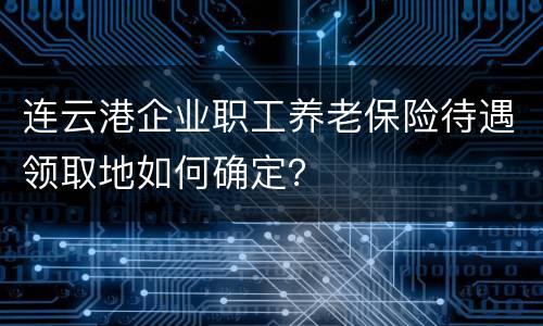 连云港企业职工养老保险待遇领取地如何确定？