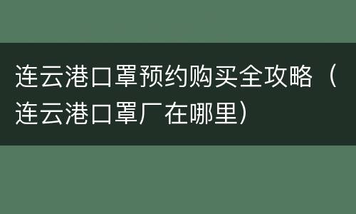 连云港口罩预约购买全攻略（连云港口罩厂在哪里）
