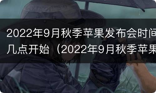 2022年9月秋季苹果发布会时间几点开始（2022年9月秋季苹果发布会时间几点开始）