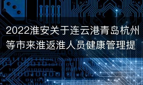 2022淮安关于连云港青岛杭州等市来淮返淮人员健康管理提醒