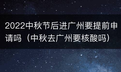 2022中秋节后进广州要提前申请吗（中秋去广州要核酸吗）