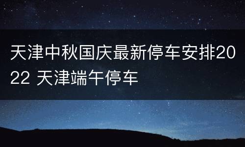 天津中秋国庆最新停车安排2022 天津端午停车