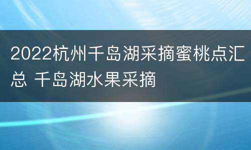2022杭州千岛湖采摘蜜桃点汇总 千岛湖水果采摘