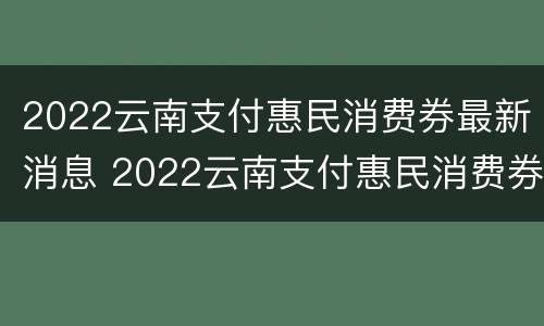 2022云南支付惠民消费券最新消息 2022云南支付惠民消费券最新消息公告