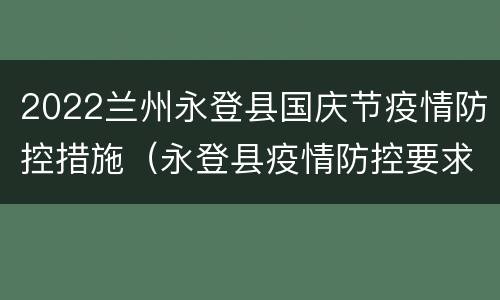 2022兰州永登县国庆节疫情防控措施（永登县疫情防控要求）