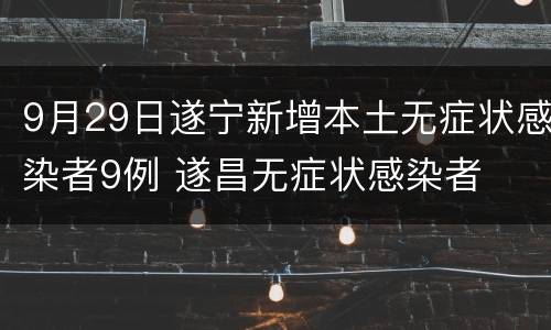 9月29日遂宁新增本土无症状感染者9例 遂昌无症状感染者