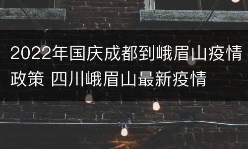 2022年国庆成都到峨眉山疫情政策 四川峨眉山最新疫情