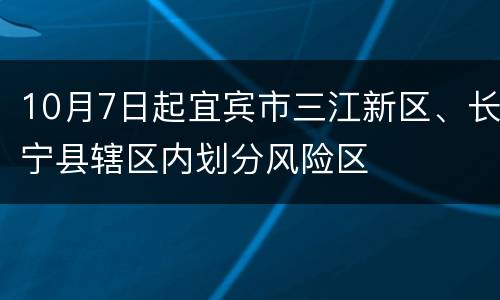 10月7日起宜宾市三江新区、长宁县辖区内划分风险区