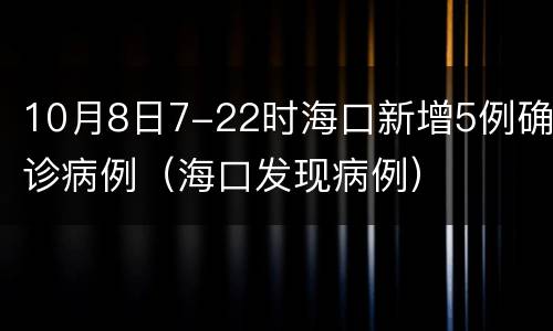 10月8日7-22时海口新增5例确诊病例（海口发现病例）