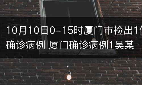 10月10日0-15时厦门市检出1例确诊病例 厦门确诊病例1吴某某