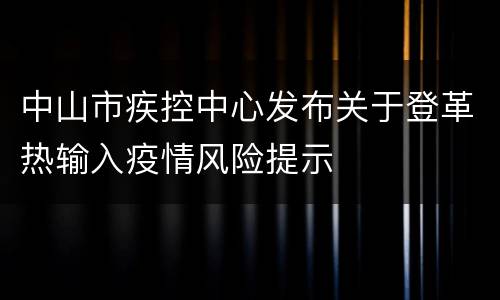 中山市疾控中心发布关于登革热输入疫情风险提示