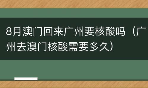 8月澳门回来广州要核酸吗（广州去澳门核酸需要多久）
