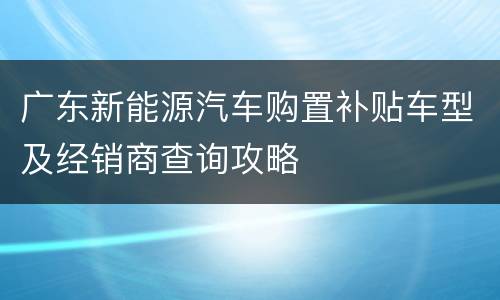 广东新能源汽车购置补贴车型及经销商查询攻略