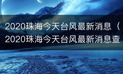 2020珠海今天台风最新消息（2020珠海今天台风最新消息查询）