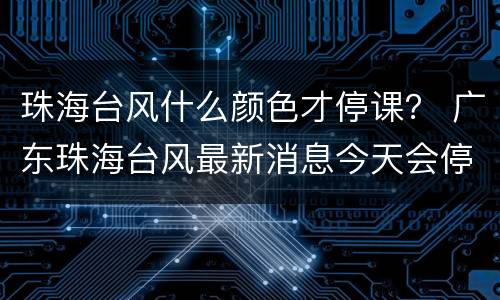 珠海台风什么颜色才停课？ 广东珠海台风最新消息今天会停课吗