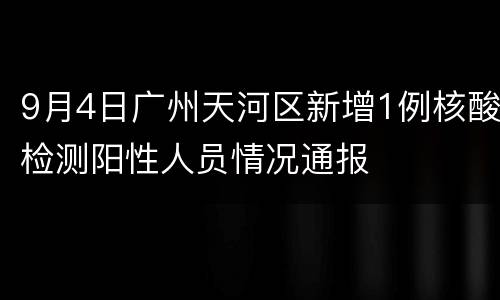 9月4日广州天河区新增1例核酸检测阳性人员情况通报