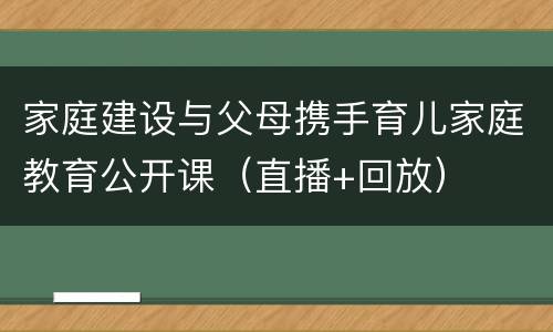 家庭建设与父母携手育儿家庭教育公开课（直播+回放）
