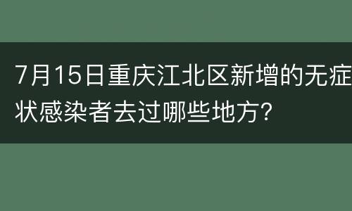 7月15日重庆江北区新增的无症状感染者去过哪些地方？