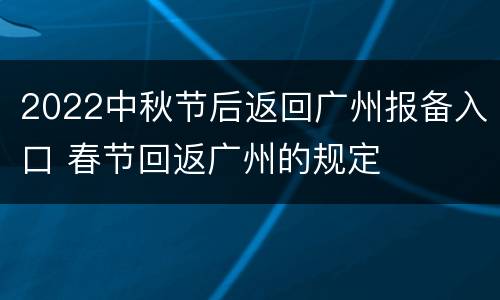 2022中秋节后返回广州报备入口 春节回返广州的规定