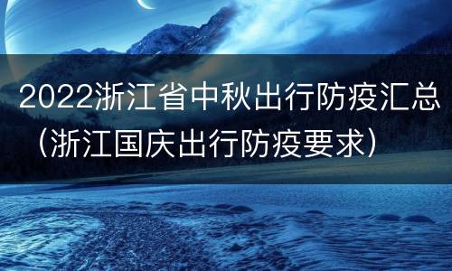 2022浙江省中秋出行防疫汇总（浙江国庆出行防疫要求）
