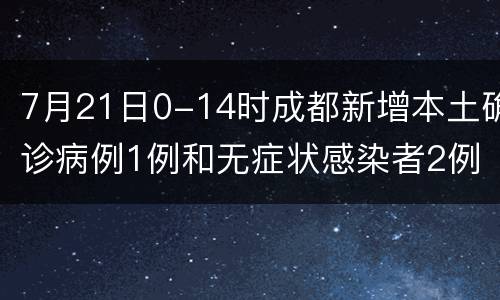 7月21日0-14时成都新增本土确诊病例1例和无症状感染者2例