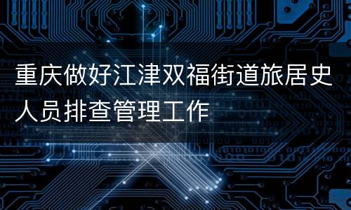 重庆做好江津双福街道旅居史人员排查管理工作