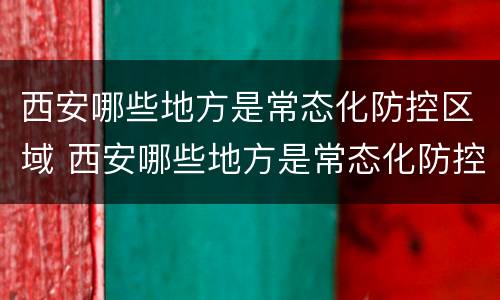 西安哪些地方是常态化防控区域 西安哪些地方是常态化防控区域呢