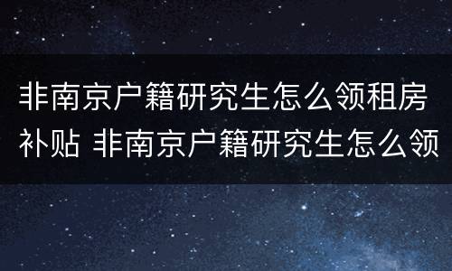 非南京户籍研究生怎么领租房补贴 非南京户籍研究生怎么领租房补贴金