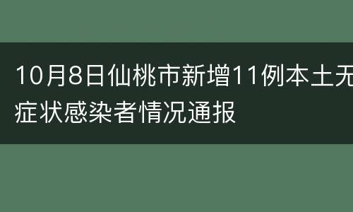 10月8日仙桃市新增11例本土无症状感染者情况通报