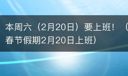 本周六（2月20日）要上班！（春节假期2月20日上班）