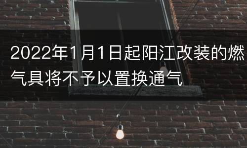 2022年1月1日起阳江改装的燃气具将不予以置换通气
