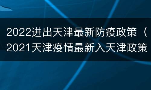 2022进出天津最新防疫政策（2021天津疫情最新入天津政策）