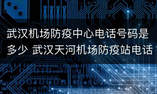 武汉机场防疫中心电话号码是多少 武汉天河机场防疫站电话号码是多少