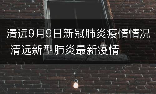 清远9月9日新冠肺炎疫情情况 清远新型肺炎最新疫情