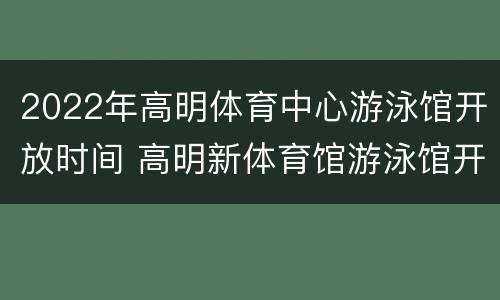 2022年高明体育中心游泳馆开放时间 高明新体育馆游泳馆开放时间