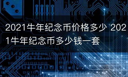 2021牛年纪念币价格多少 2021牛年纪念币多少钱一套