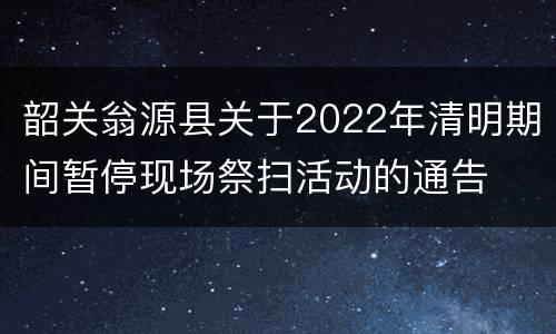 韶关翁源县关于2022年清明期间暂停现场祭扫活动的通告