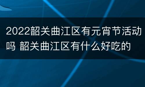 2022韶关曲江区有元宵节活动吗 韶关曲江区有什么好吃的