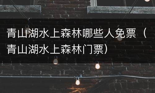 青山湖水上森林哪些人免票（青山湖水上森林门票）