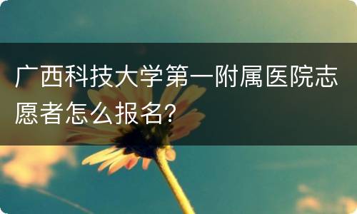 广西科技大学第一附属医院志愿者怎么报名？