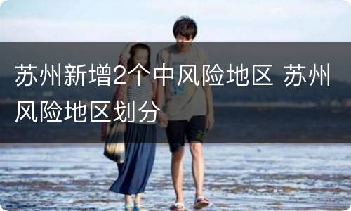 苏州新增2个中风险地区 苏州风险地区划分