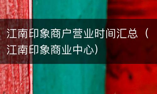 江南印象商户营业时间汇总（江南印象商业中心）