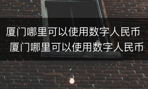 厦门哪里可以使用数字人民币 厦门哪里可以使用数字人民币支付