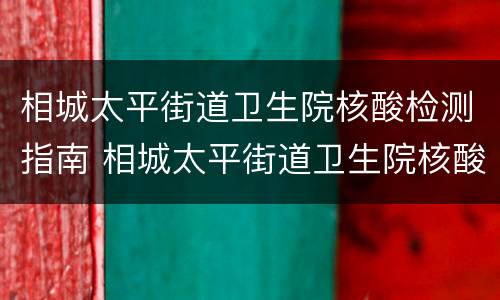 相城太平街道卫生院核酸检测指南 相城太平街道卫生院核酸检测指南查询