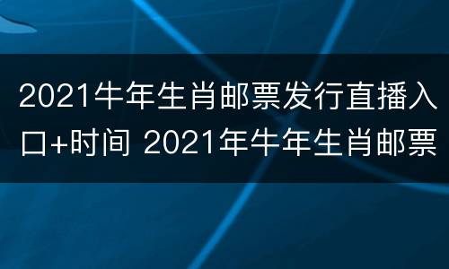 2021牛年生肖邮票发行直播入口+时间 2021年牛年生肖邮票什么时候发行