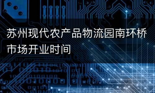 苏州现代农产品物流园南环桥市场开业时间