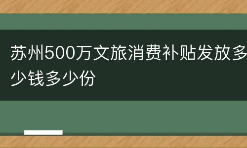 苏州500万文旅消费补贴发放多少钱多少份