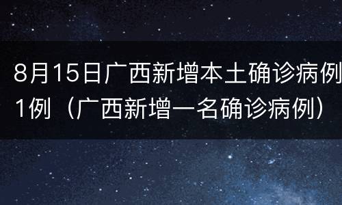 8月15日广西新增本土确诊病例1例（广西新增一名确诊病例）