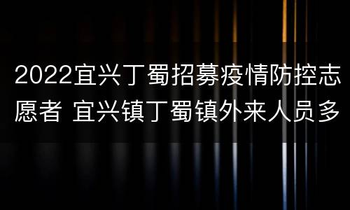 2022宜兴丁蜀招募疫情防控志愿者 宜兴镇丁蜀镇外来人员多少