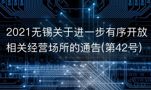 2021无锡关于进一步有序开放相关经营场所的通告(第42号)